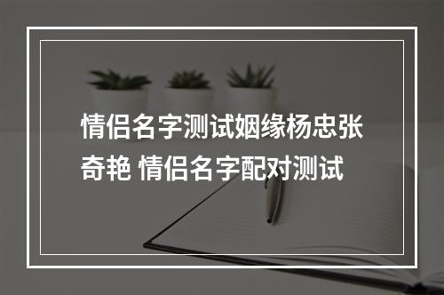 情侣名字测试姻缘杨忠张奇艳 情侣名字配对测试