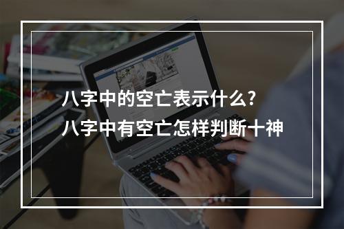 八字中的空亡表示什么? 八字中有空亡怎样判断十神