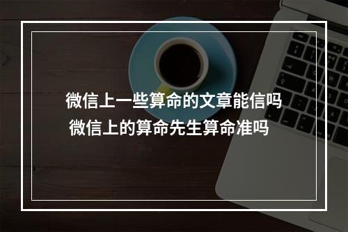 微信上一些算命的文章能信吗 微信上的算命先生算命准吗