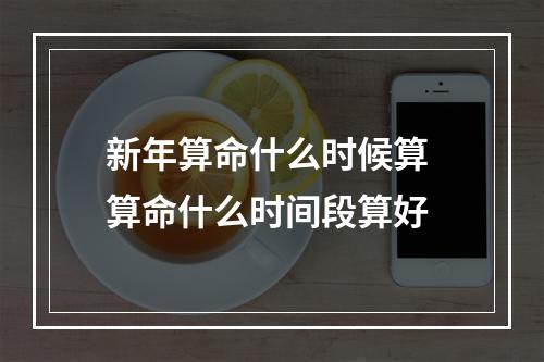 新年算命什么时候算 算命什么时间段算好