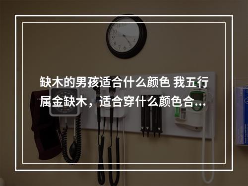 缺木的男孩适合什么颜色 我五行属金缺木，适合穿什么颜色合适