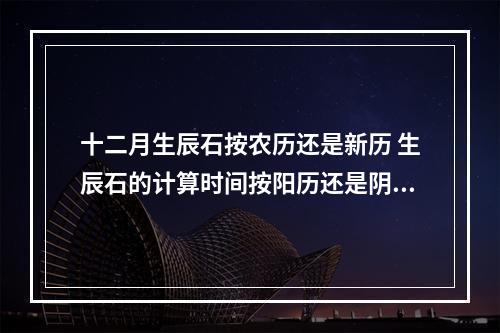 十二月生辰石按农历还是新历 生辰石的计算时间按阳历还是阴历