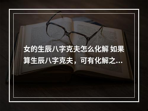 女的生辰八字克夫怎么化解 如果算生辰八字克夫，可有化解之道？
