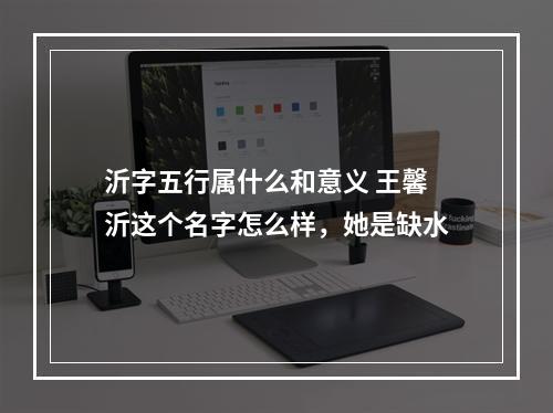 沂字五行属什么和意义 王馨沂这个名字怎么样，她是缺水