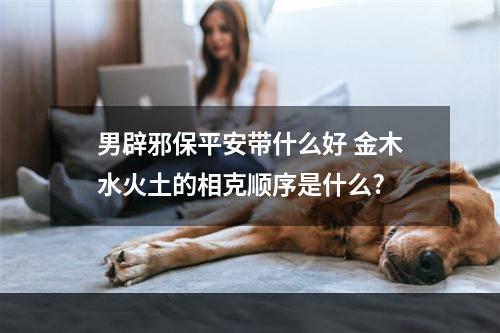 男辟邪保平安带什么好 金木水火土的相克顺序是什么?