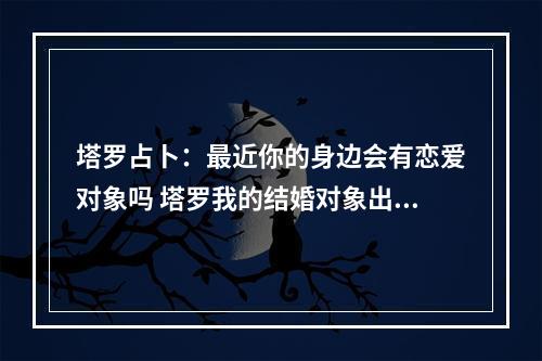 塔罗占卜：最近你的身边会有恋爱对象吗 塔罗我的结婚对象出现了吗