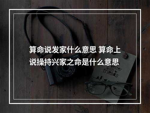 算命说发家什么意思 算命上说操持兴家之命是什么意思