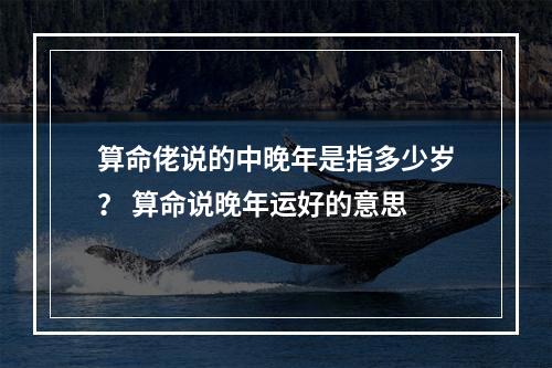 算命佬说的中晚年是指多少岁？ 算命说晚年运好的意思