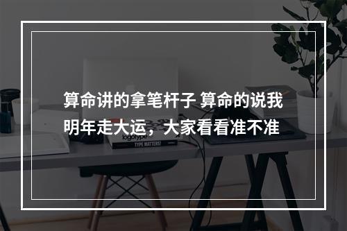 算命讲的拿笔杆子 算命的说我明年走大运，大家看看准不准