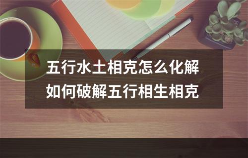五行水土相克怎么化解 如何破解五行相生相克