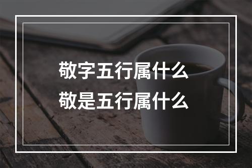 敬字五行属什么 敬是五行属什么