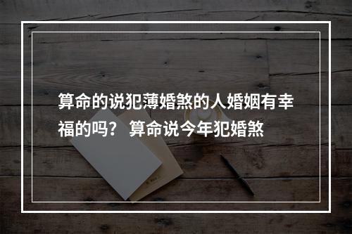 算命的说犯薄婚煞的人婚姻有幸福的吗？ 算命说今年犯婚煞