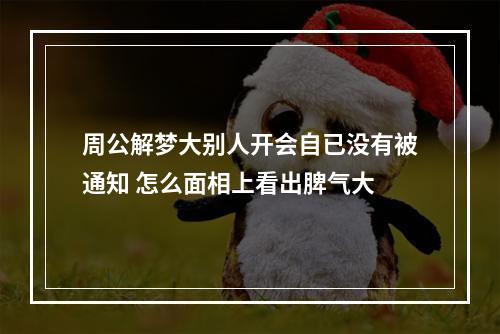 周公解梦大别人开会自已没有被通知 怎么面相上看出脾气大