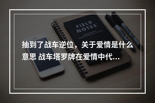 抽到了战车逆位，关于爱情是什么意思 战车塔罗牌在爱情中代表什么意思