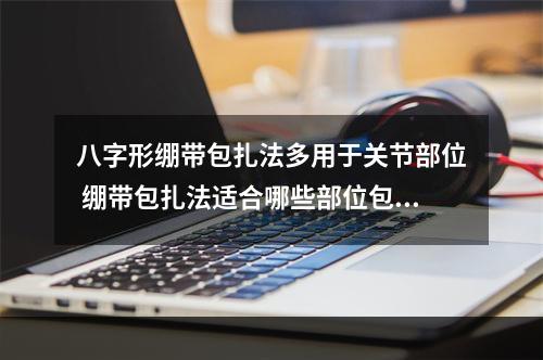 八字形绷带包扎法多用于关节部位 绷带包扎法适合哪些部位包扎