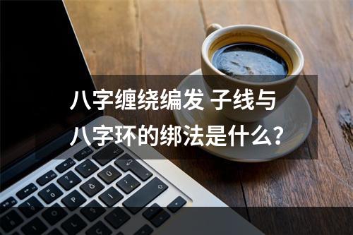 八字缠绕编发 子线与八字环的绑法是什么？