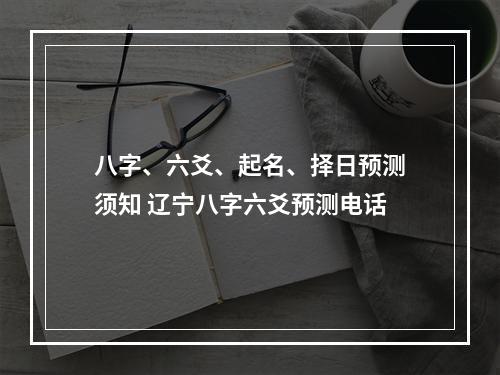 八字、六爻、起名、择日预测须知 辽宁八字六爻预测电话