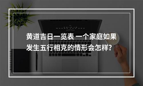 黄道吉日一览表 一个家庭如果发生五行相克的情形会怎样？