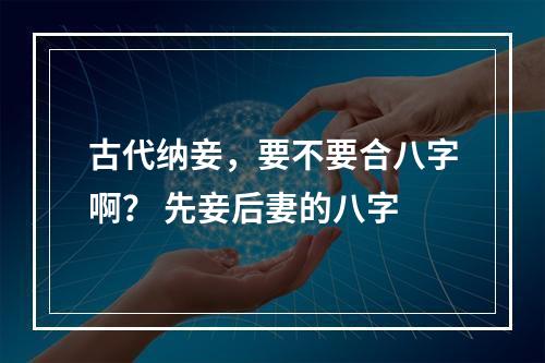 古代纳妾，要不要合八字啊？ 先妾后妻的八字