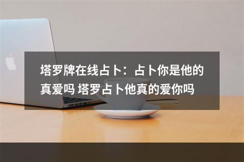 塔罗牌在线占卜：占卜你是他的真爱吗 塔罗占卜他真的爱你吗