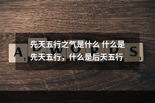 先天五行之气是什么 什么是先天五行，什么是后天五行