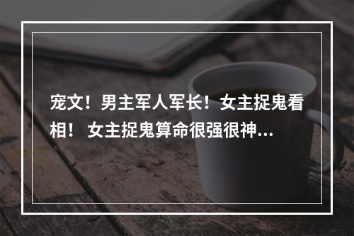 宠文！男主军人军长！女主捉鬼看相！ 女主捉鬼算命很强很神秘的