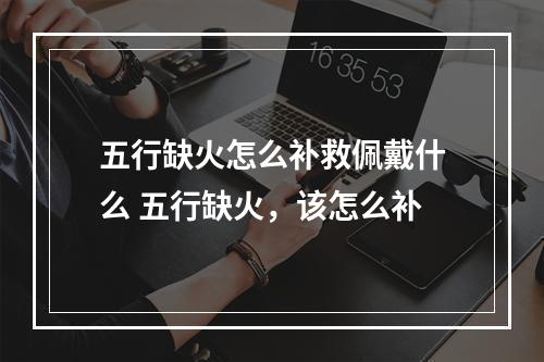 五行缺火怎么补救佩戴什么 五行缺火，该怎么补