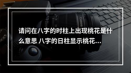 请问在八字的时柱上出现桃花是什么意思 八字的日柱显示桃花是什么意思