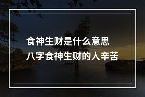 食神生财是什么意思 八字食神生财的人辛苦