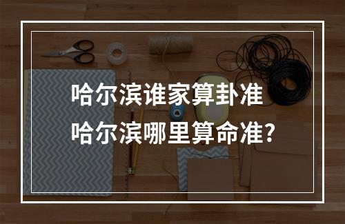 哈尔滨谁家算卦准 哈尔滨哪里算命准?