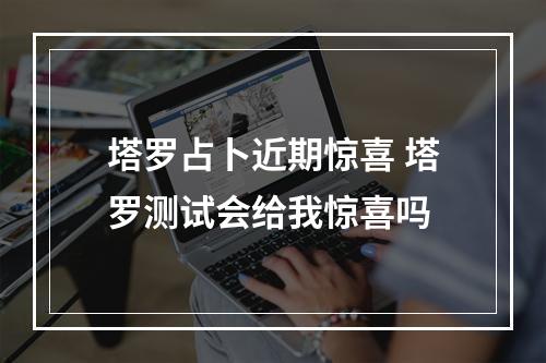 塔罗占卜近期惊喜 塔罗测试会给我惊喜吗