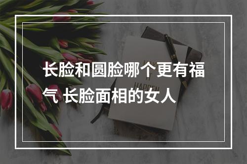 长脸和圆脸哪个更有福气 长脸面相的女人