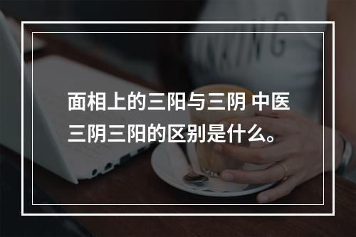 面相上的三阳与三阴 中医三阴三阳的区别是什么。