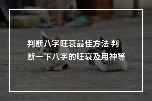 判断八字旺衰最佳方法 判断一下八字的旺衰及用神等