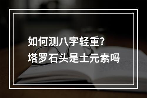 如何测八字轻重？ 塔罗石头是土元素吗