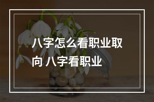 八字怎么看职业取向 八字看职业