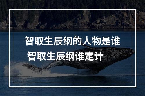 智取生辰纲的人物是谁 智取生辰纲谁定计