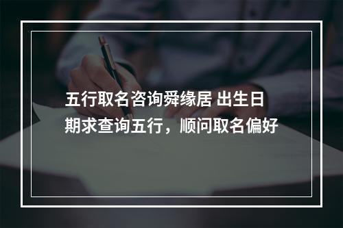 五行取名咨询舜缘居 出生日期求查询五行，顺问取名偏好