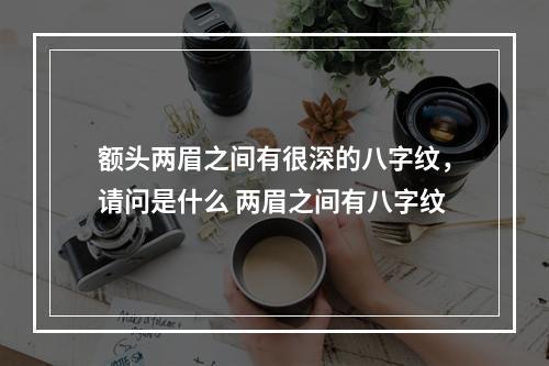 额头两眉之间有很深的八字纹，请问是什么 两眉之间有八字纹