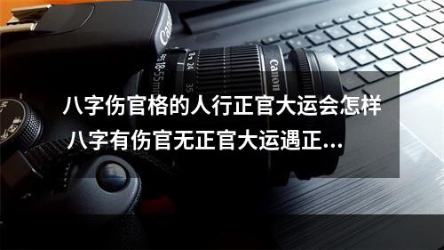 八字伤官格的人行正官大运会怎样 八字有伤官无正官大运遇正官好吗