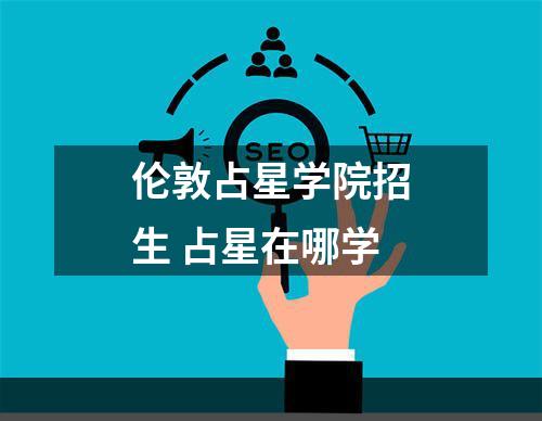 伦敦占星学院招生 占星在哪学