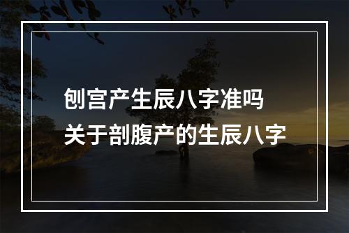 刨宫产生辰八字准吗 关于剖腹产的生辰八字