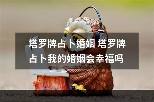 塔罗牌占卜婚姻 塔罗牌占卜我的婚姻会幸福吗