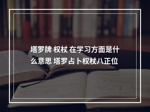 塔罗牌 权杖 在学习方面是什么意思 塔罗占卜权杖八正位