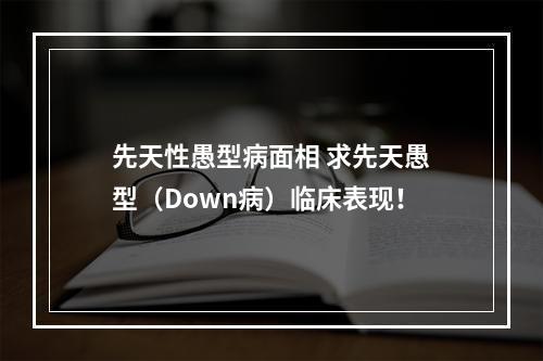 先天性愚型病面相 求先天愚型（Down病）临床表现！