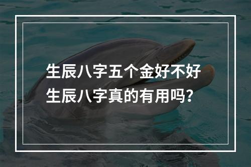 生辰八字五个金好不好 生辰八字真的有用吗？