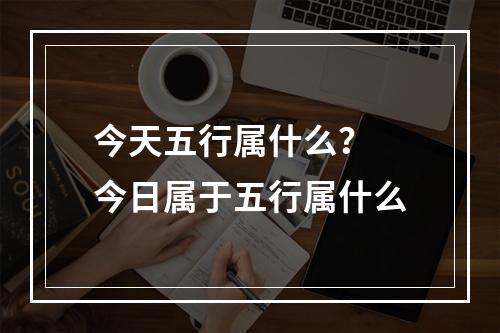 今天五行属什么？ 今日属于五行属什么