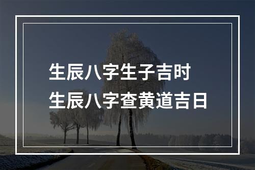 生辰八字生子吉时 生辰八字查黄道吉日