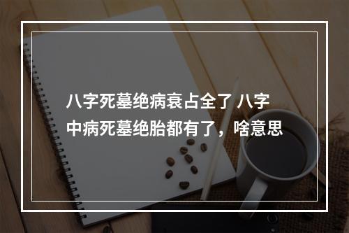 八字死墓绝病衰占全了 八字中病死墓绝胎都有了，啥意思