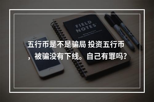 五行币是不是骗局 投资五行币，被骗没有下线。自己有罪吗？